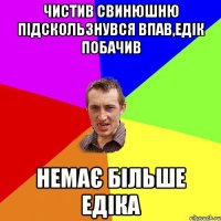 Чистив свинюшню підскользнувся впав,Едік побачив Немає більше Едіка