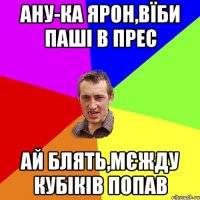 Ану-ка Ярон,вїби Паші в прес Ай блять,мєжду кубіків попав