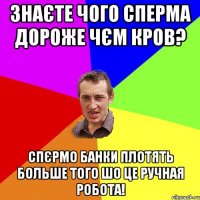 знаєте чого сперма дороже чєм кров? спєрмо банки плотять больше того шо це ручная робота!