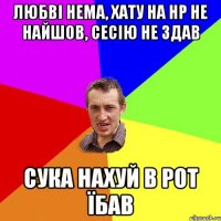 любві нема, хату на НР не найшов, сесію не здав сука нахуй в рот їбав