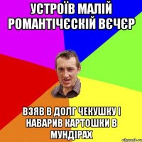 устроїв малій романтічєскій вєчєр взяв в долг чекушку і наварив картошки в мундірах