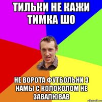 тильки не кажи тимка шо не ворота футбольни з намы с колоколом не завалював