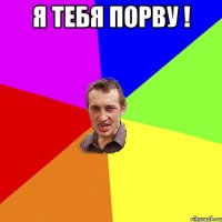 я тебя порву ! 