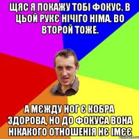 щяс я покажу тобі фокус. в цьой рукє нічіго німа. во втОрой тоже. а мєжду ног є кобра здорова, но до фокуса вона нікакого отношенія нє імєє