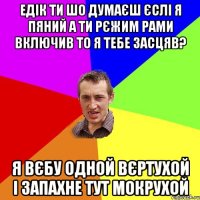 едік ти шо думаєш єслі я пяний а ти рєжим рами включив то я тебе засцяв? я вєбу одной вєртухой і запахне тут мокрухой