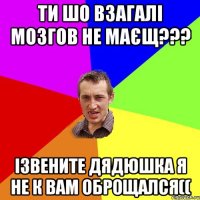 ти шо взагалі мозгов не маєщ??? Ізвените дядюшка я не к вам оброщался((