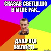 Сказав Светці,шо в мене Рак... Дала від жалості...