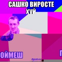 САШКО ВИРОСТЕ ХУЙ ПОЙМЕШ