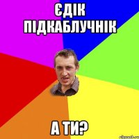 ЄДІК ПІДКАБЛУЧНІК А ТИ?