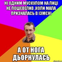 ні одним мускулом на лиці не пошевелив ,коли мала призналась в ізмєні А от нога дьорнулась