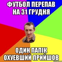 Футбол перепав на 31 грудня Один папік охуевший прийшов