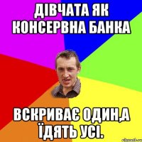 дівчата як консервна банка вскриває один,а їдять усі.