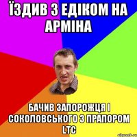 ЇЗДИВ З ЕДІКОМ НА АРМІНА БАЧИВ ЗАПОРОЖЦЯ І СОКОЛОВСЬКОГО З ПРАПОРОМ LTC