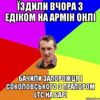 Їздили вчора з Едіком на Армін Онлі Бачили Запорожця і Соколовського з прапором LTC на барі