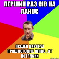 Перший раз сів на ланос Піздец виригав прошлогоднє олівє , от потряски