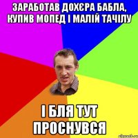 ЗАРАБОТАВ ДОХЄРА БАБЛА, КУПИВ МОПЕД І МАЛІЙ ТАЧІЛУ І БЛЯ ТУТ ПРОСНУВСЯ