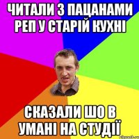 Читали з пацанами реп у старій кухні Сказали шо в Умані на студії