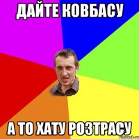 ДАЙТЕ КОВБАСУ А ТО ХАТУ РОЗТРАСУ