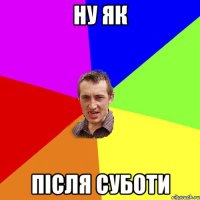 Ну як після суботи