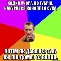 Ходив учора до губрія, накурився коноплі я сука, Потім як дава вєртуху аж пів дома розвалив.