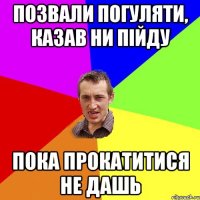 Позвали погуляти, казав ни пiйду Пока прокатитися не дашь