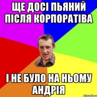 ще досі пьяний після корпоратіва і не було на ньому андрія