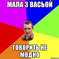 мала з васьой говорить не модно