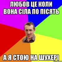 Любов це коли вона сіла по пісять А я стою на шухері