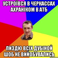 УСТРОЇВСЯ В ЧЕРКАССАХ АХРАНІКОМ В АТБ ПИЗДЮ ВСІХ ДУБІНОЙ ШОБ НЕ ВИЙОБУВАЛИСЬ