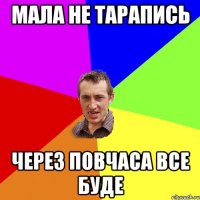 мала не тарапись через повчаса все буде