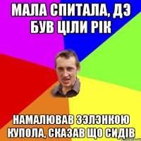 Мала спитала, дэ був цiли рiк Намалював зэлэнкою купола, сказав що сидiв