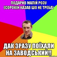 Подарив малій розу (Сорокін казав шо не треба) дак зразу поїхали на заводський!!