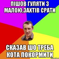 пішов гуляти з малою,захтів срати сказав шо треба кота покормити