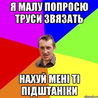 я малу попросю труси звязать нахуй мені ті підштаніки