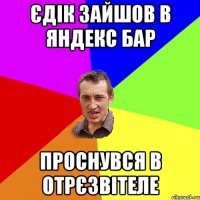 ЄДІК ЗАЙШОВ В ЯНДЕКС БАР ПРОСНУВСЯ В ОТРЄЗВІТЕЛЕ