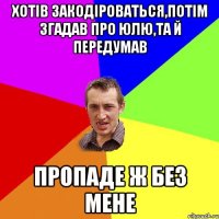 Хотів закодіроваться,потім згадав про Юлю,та й передумав пропаде ж без мене