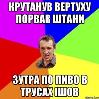 крутанув вертуху порвав штани зутра по пиво в трусах ішов