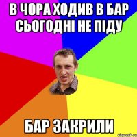 в чора ходив в бар сьогодні не піду бар закрили