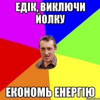 Едік, виключи йолку економь енергію