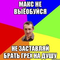 Макс не выёобуйся Не заставляй брать грех на душу