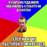 пэчалька года,мала набухалась у соботу на діскотекі тепер на НГ не пьє!Чпок отміняється