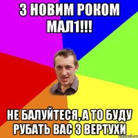 З Новим Роком мал1!!! не балуйтеся, а то буду рубать вас з вертухи