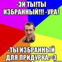 -Эй ты!Ты избранный!!! -Ура! -Ты избранный для придурка.=з