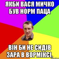 Якби Вася Мичко був норм паца він би не сидів зара в ворміксі.