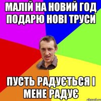 малій на новий год подарю нові труси пусть радується і мене радує