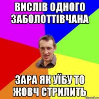 Вислів одного Заболоттівчана Зара як уїбу то жовч стрилить