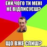 Ейй,чого ти мені не відписуєш? Що вже спиш?