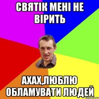 Святік мені не вірить ахах,люблю обламувати людей