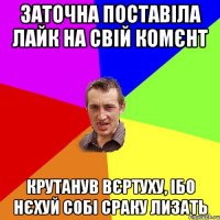 Заточна поставіла лайк на свій комєнт крутанув вєртуху, ібо нєхуй собі сраку лизать