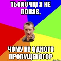 ТЬОЛОЧЦI Я НЕ ПОНЯВ, ЧОМУ не ОДНОГО ПРОПУЩЕНОГО?